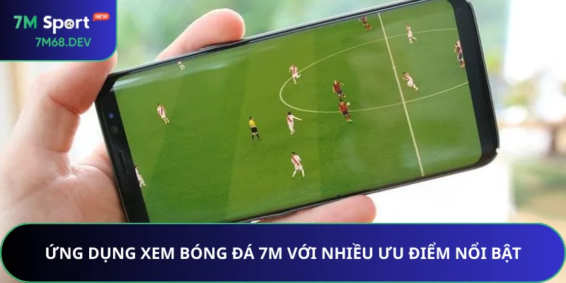 Ứng dụng xem bóng đá 7M với nhiều ưu điểm nổi bật